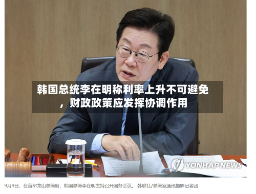 韩国总统李在明称利率上升不可避免	，财政政策应发挥协调作用-第1张图片