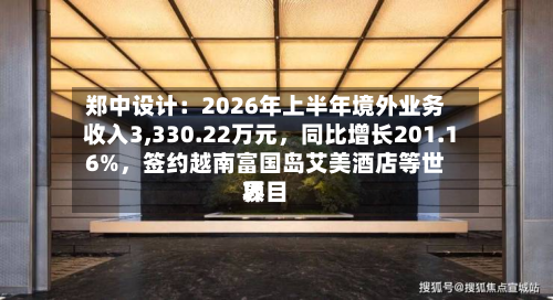 郑中设计：2026年上半年境外业务收入3,330.22万元，同比增长201.16%	，签约越南富国岛艾美酒店等世界项目-第1张图片
