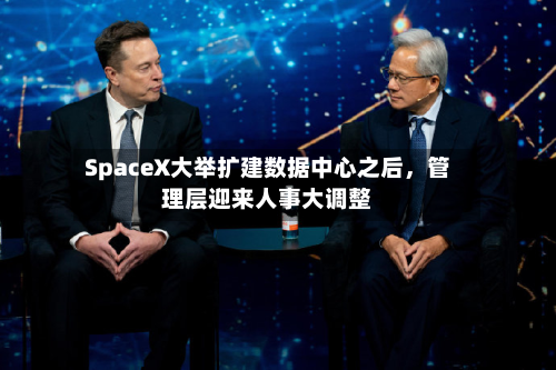 SpaceX大举扩建数据中心之后	，管理层迎来人事大调整-第3张图片