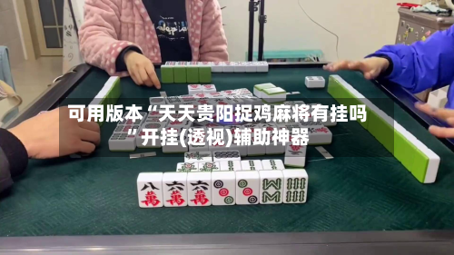 可用版本“天天贵阳捉鸡麻将有挂吗”开挂(透视)辅助神器-第1张图片