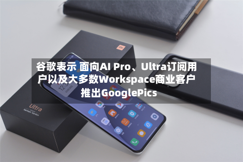 谷歌表示 面向AI Pro、Ultra订阅用户以及大多数Workspace商业客户推出GooglePics-第1张图片