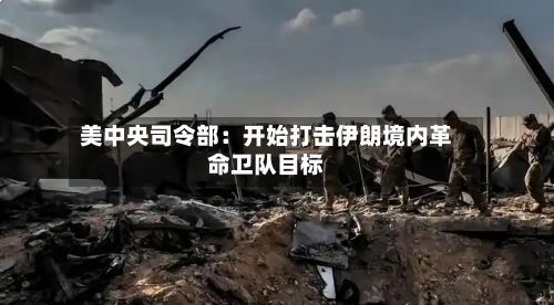 美中央司令部：开始打击伊朗境内革命卫队目标-第1张图片