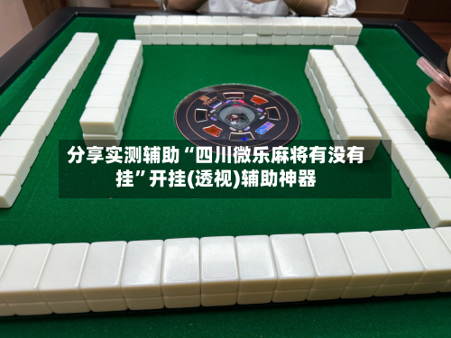 分享实测辅助“四川微乐麻将有没有挂	”开挂(透视)辅助神器-第1张图片