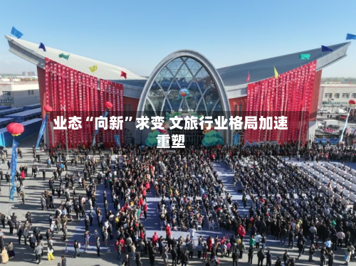 业态“向新”求变 文旅行业格局加速重塑-第3张图片