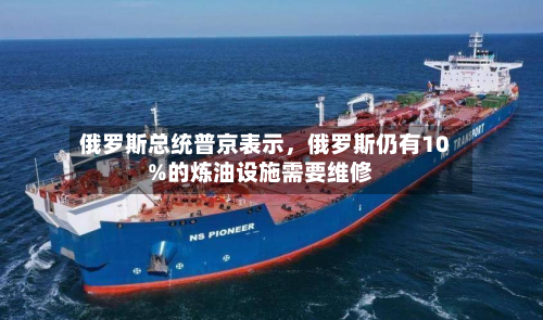 俄罗斯总统普京表示，俄罗斯仍有10%的炼油设施需要维修-第1张图片