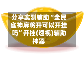 分享实测辅助“全民雀神麻将开可以开挂吗	”开挂(透视)辅助神器-第1张图片
