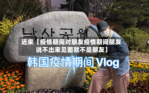 近来【疫情期间对朋友疫情期间朋友说不出来见面就不是朋友】-第2张图片