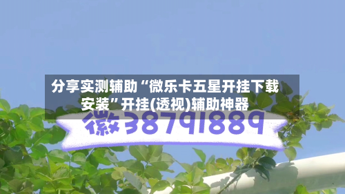 分享实测辅助“微乐卡五星开挂下载安装”开挂(透视)辅助神器-第1张图片
