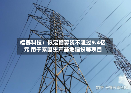 福赛科技：拟定增募资不超过9.4亿元 用于泰国生产基地建设等项目-第2张图片