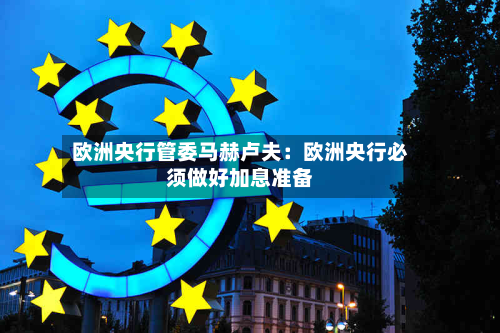 欧洲央行管委马赫卢夫：欧洲央行必须做好加息准备-第1张图片