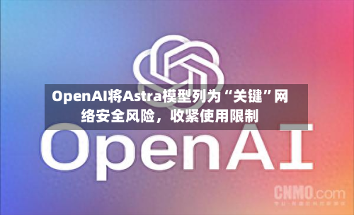 OpenAI将Astra模型列为“关键”网络安全风险	，收紧使用限制-第3张图片