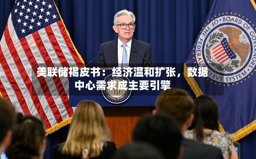 美联储褐皮书：经济温和扩张，数据中心需求成主要引擎-第1张图片