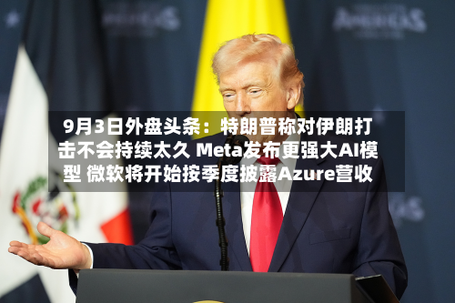 9月3日外盘头条：特朗普称对伊朗打击不会持续太久 Meta发布更强大AI模型 微软将开始按季度披露Azure营收-第2张图片