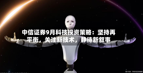 中信证券9月科技投资策略：坚持再平衡，关注新技术，静待新叙事-第1张图片