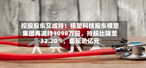 控股股东又减持！模塑科技股东模塑集团再减持1098万股	，持股比降至32.20%，套现逾亿元-第1张图片