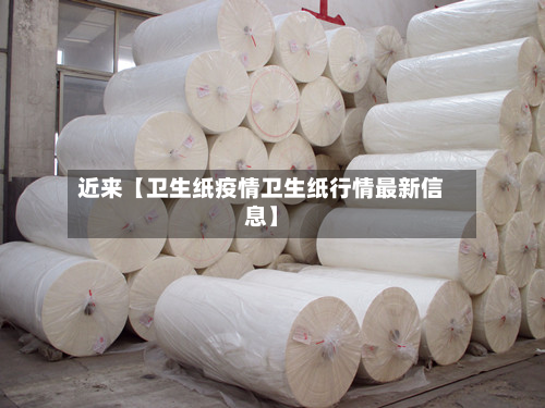 近来【卫生纸疫情卫生纸行情最新信息】-第1张图片