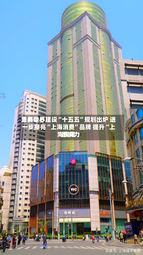 上海世界贸易中心建设“十五五”规划出炉 进一步擦亮“上海消费”品牌 提升“上海费用	”影响力-第3张图片