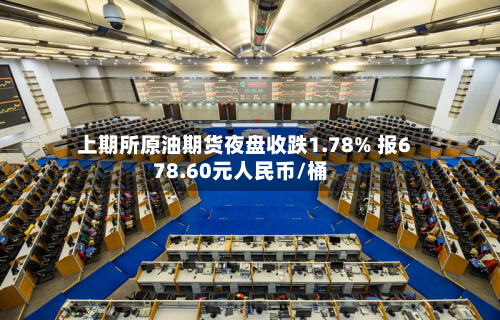 上期所原油期货夜盘收跌1.78% 报678.60元人民币/桶-第1张图片