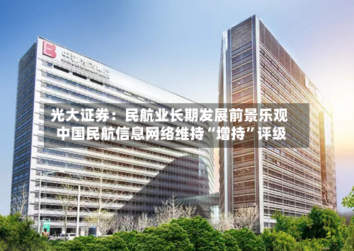 光大证券：民航业长期发展前景乐观 中国民航信息网络维持“增持”评级-第2张图片
