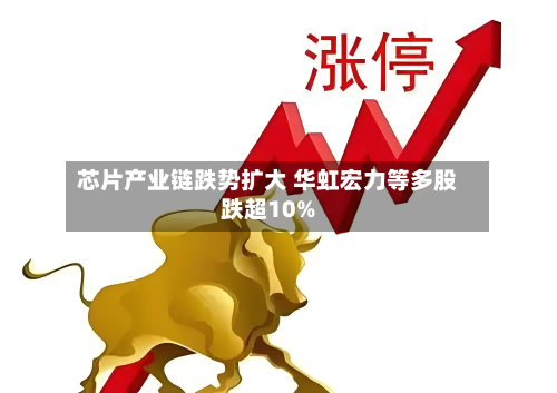 芯片产业链跌势扩大 华虹宏力等多股跌超10%-第1张图片