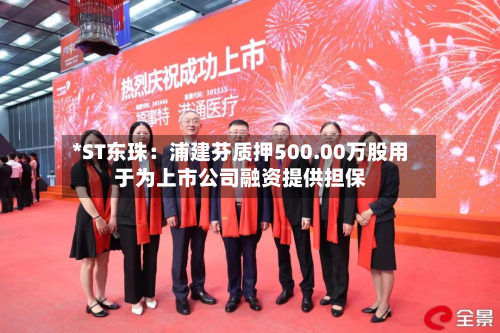 *ST东珠：浦建芬质押500.00万股用于为上市公司融资提供担保-第1张图片