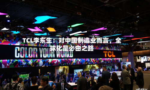 TCL李东生：对中国制造业而言	，全球化是必由之路-第1张图片