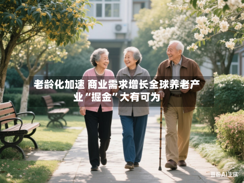 老龄化加速 商业需求增长全球养老产业“掘金	”大有可为-第2张图片
