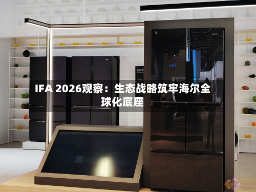 IFA 2026观察：生态战略筑牢海尔全球化底座-第1张图片