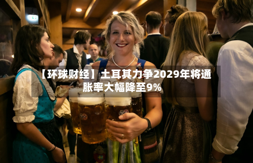 【环球财经】土耳其力争2029年将通胀率大幅降至9%-第1张图片