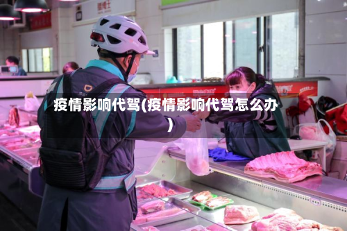 疫情影响代驾(疫情影响代驾怎么办)-第2张图片