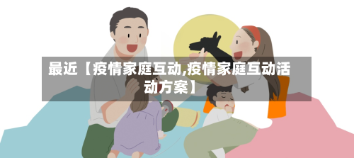 最近【疫情家庭互动,疫情家庭互动活动方案】-第1张图片