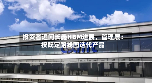 投资者追问长鑫HBM进展	，管理层：按既定路线图迭代产品-第1张图片