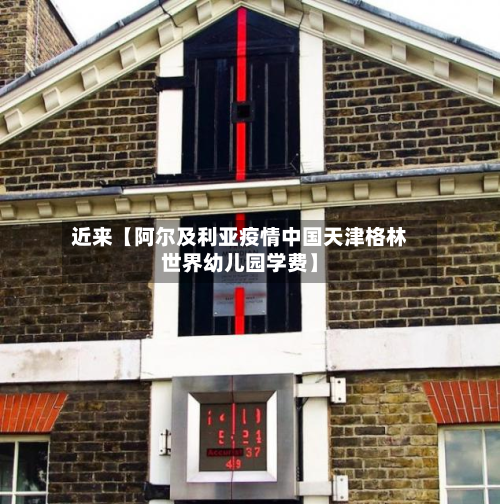 近来【阿尔及利亚疫情中国天津格林世界幼儿园学费】-第1张图片