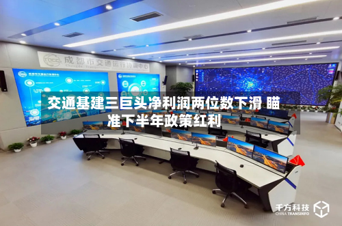 交通基建三巨头净利润两位数下滑 瞄准下半年政策红利-第1张图片
