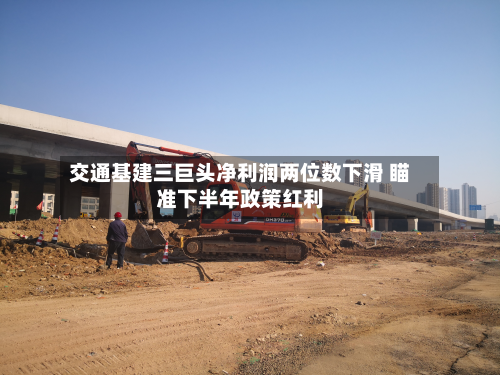 交通基建三巨头净利润两位数下滑 瞄准下半年政策红利-第2张图片