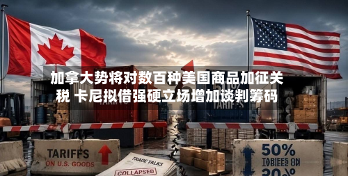 加拿大势将对数百种美国商品加征关税 卡尼拟借强硬立场增加谈判筹码-第1张图片