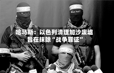 哈马斯：以色列清理加沙废墟旨在抹除“战争罪证”-第1张图片
