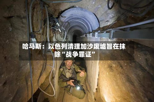 哈马斯：以色列清理加沙废墟旨在抹除“战争罪证”-第2张图片