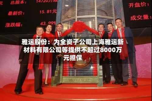 雅运股份：为全资子公司上海雅运新材料有限公司等提供不超过8000万元担保-第1张图片