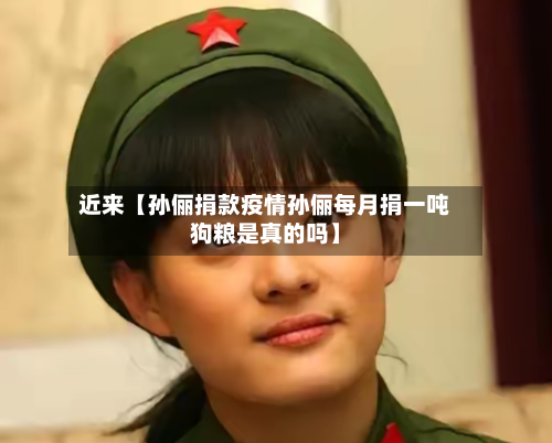 近来【孙俪捐款疫情孙俪每月捐一吨狗粮是真的吗】-第1张图片