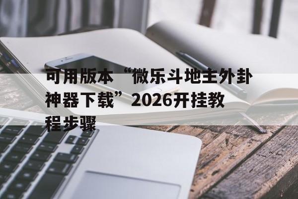 可用版本“微乐斗地主外卦神器下载”2026开挂教程步骤